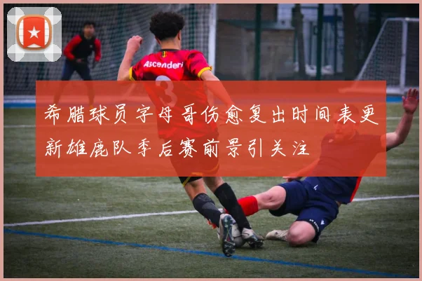 希腊球员字母哥伤愈复出时间表更新雄鹿队季后赛前景引关注