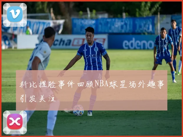 科比捏脸事件回顾NBA球星场外趣事引发关注