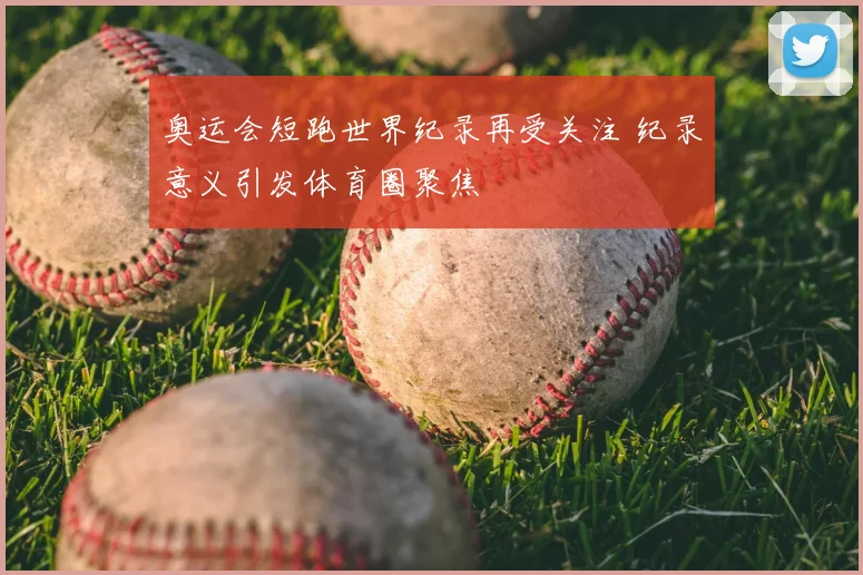 奥运会短跑世界纪录再受关注 纪录意义引发体育圈聚焦