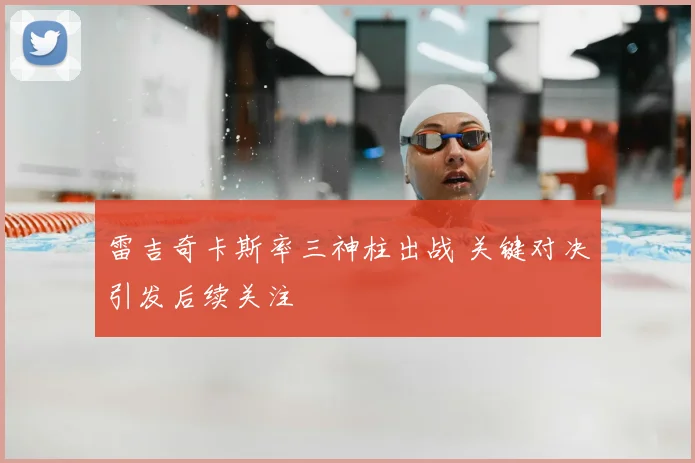 雷吉奇卡斯率三神柱出战 关键对决引发后续关注