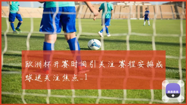 欧洲杯开赛时间引关注 赛程安排成球迷关注焦点_1