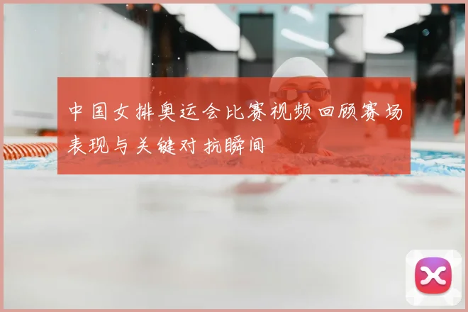 中国女排奥运会比赛视频回顾赛场表现与关键对抗瞬间