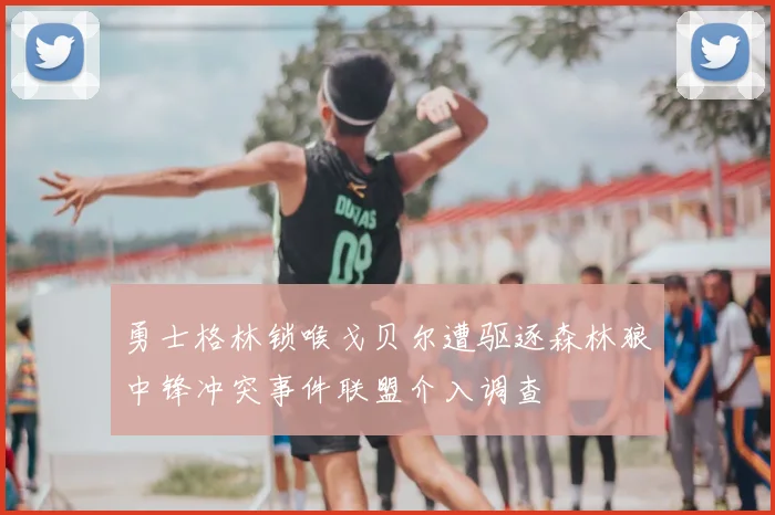 勇士格林锁喉戈贝尔遭驱逐森林狼中锋冲突事件联盟介入调查