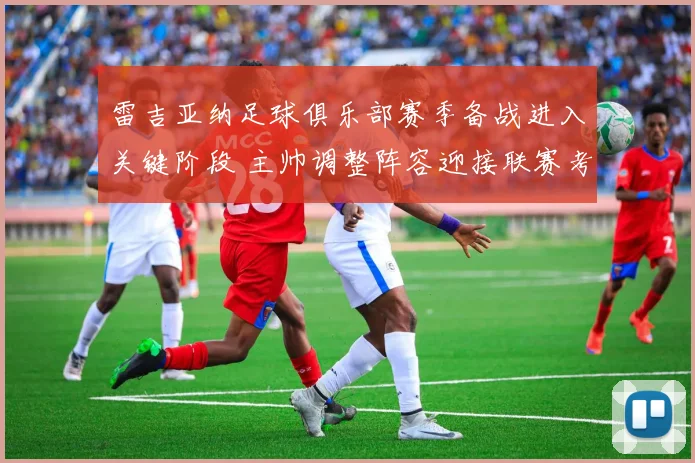 雷吉亚纳足球俱乐部赛季备战进入关键阶段 主帅调整阵容迎接联赛考验