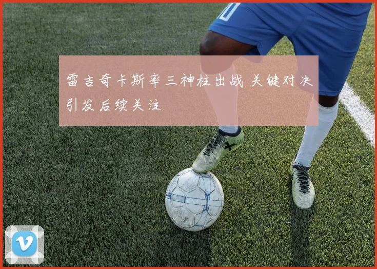 雷吉奇卡斯率三神柱出战 关键对决引发后续关注