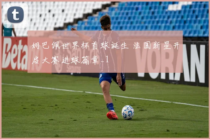 姆巴佩世界杯首球诞生 法国新星开启大赛进球篇章_1