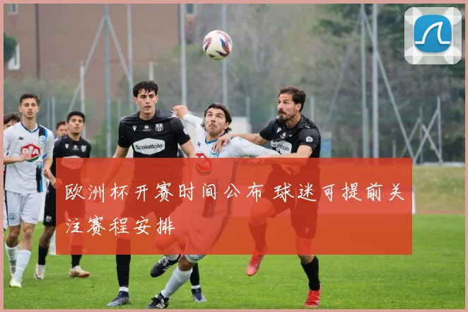 欧洲杯开赛时间公布 球迷可提前关注赛程安排