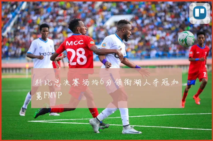 科比总决赛场均6分领衔湖人夺冠加冕FMVP
