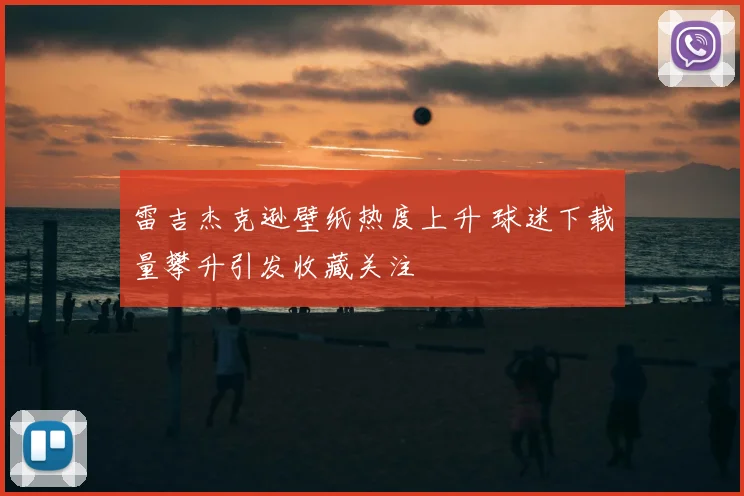 雷吉杰克逊壁纸热度上升 球迷下载量攀升引发收藏关注
