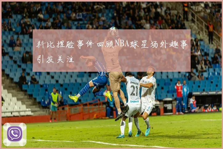 科比捏脸事件回顾NBA球星场外趣事引发关注