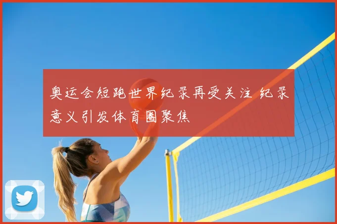 奥运会短跑世界纪录再受关注 纪录意义引发体育圈聚焦
