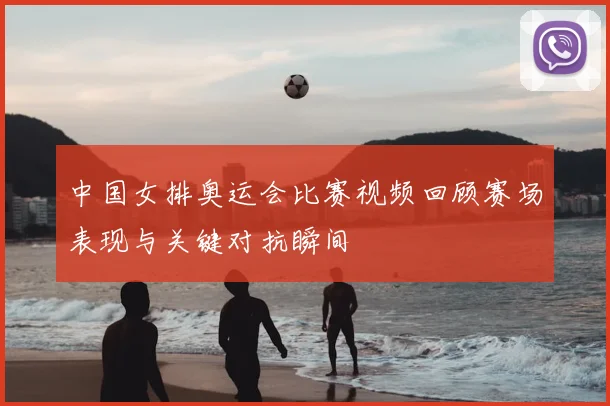 中国女排奥运会比赛视频回顾赛场表现与关键对抗瞬间