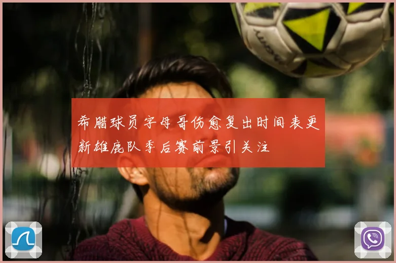 希腊球员字母哥伤愈复出时间表更新雄鹿队季后赛前景引关注