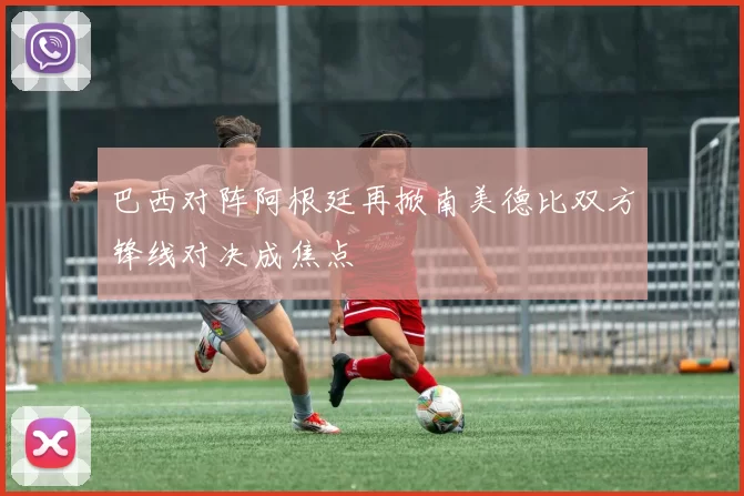 巴西对阵阿根廷再掀南美德比双方锋线对决成焦点