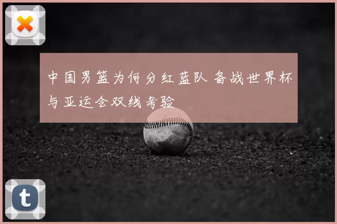 中国男篮为何分红蓝队 备战世界杯与亚运会双线考验