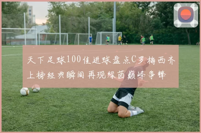 天下足球100佳进球盘点C罗梅西齐上榜经典瞬间再现绿茵巅峰争锋