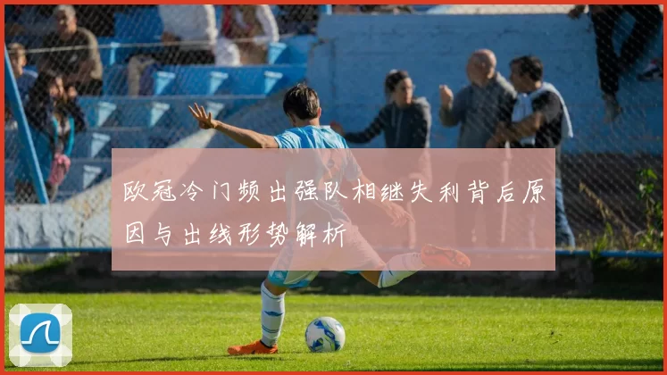 欧冠冷门频出强队相继失利背后原因与出线形势解析