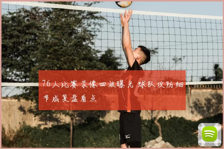 76人比赛录像回放曝光 球队攻防细节成复盘看点