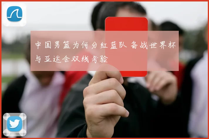 中国男篮为何分红蓝队 备战世界杯与亚运会双线考验