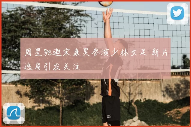 周星驰邀宋康昊参演少林女足 新片选角引发关注