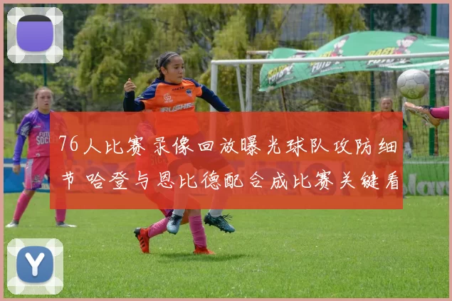 76人比赛录像回放曝光球队攻防细节 哈登与恩比德配合成比赛关键看点