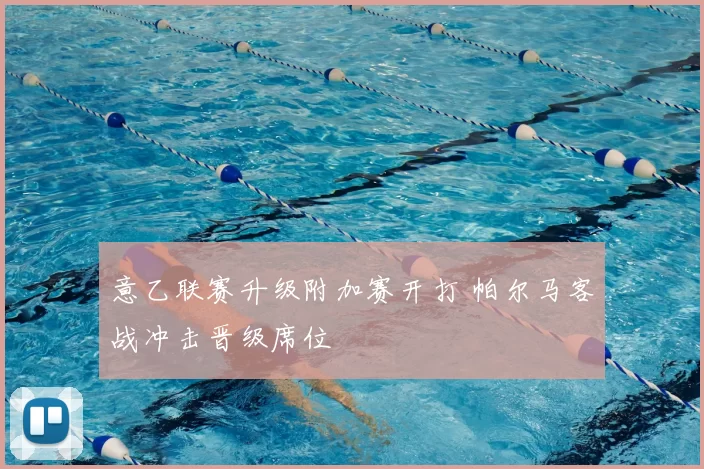 意乙联赛升级附加赛开打 帕尔马客战冲击晋级席位