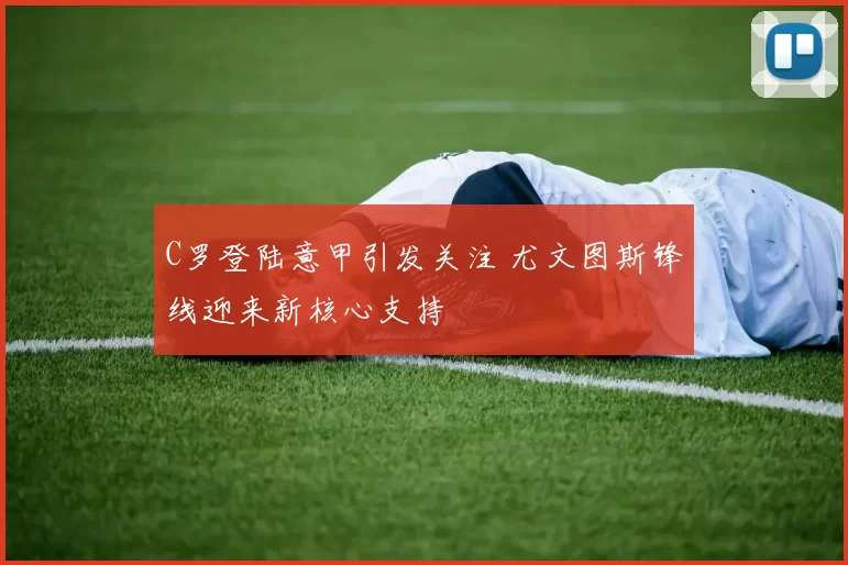 C罗登陆意甲引发关注 尤文图斯锋线迎来新核心支持