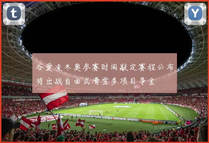 谷爱凌冬奥参赛时间敲定赛程公布将出战自由式滑雪多项目争金