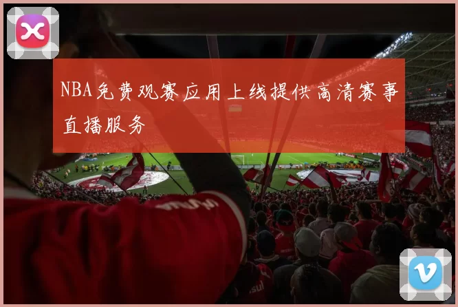 NBA免费观赛应用上线提供高清赛事直播服务