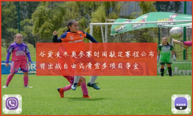 谷爱凌冬奥参赛时间敲定赛程公布将出战自由式滑雪多项目争金