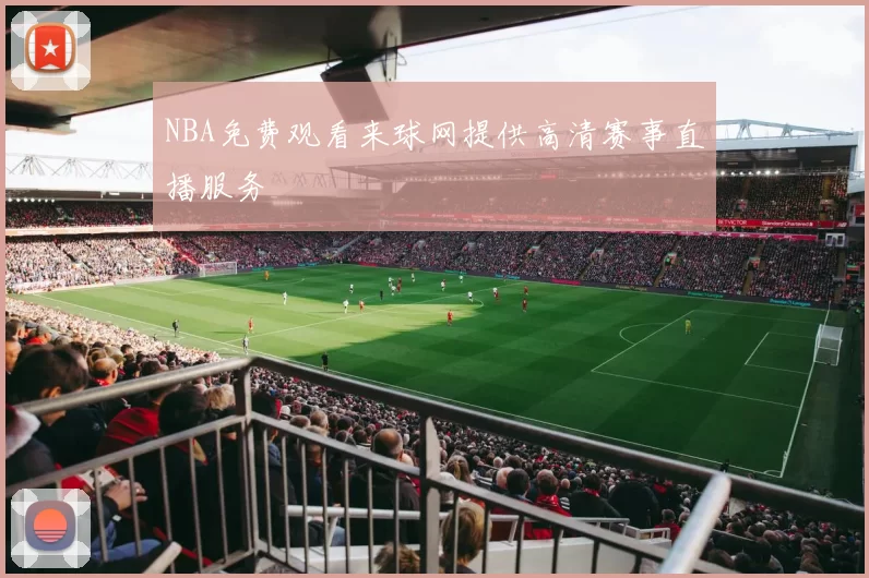 NBA免费观看来球网提供高清赛事直播服务