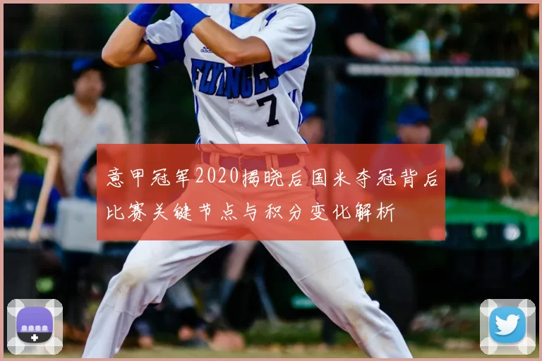 意甲冠军2020揭晓后国米夺冠背后比赛关键节点与积分变化解析